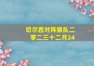 切尔西对阵狼队二零二三十二月24