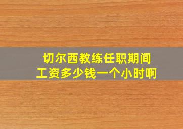 切尔西教练任职期间工资多少钱一个小时啊