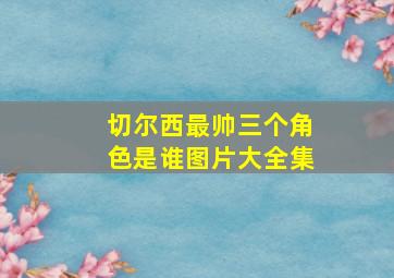 切尔西最帅三个角色是谁图片大全集