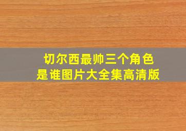 切尔西最帅三个角色是谁图片大全集高清版