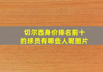 切尔西身价排名前十的球员有哪些人呢图片