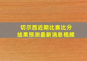 切尔西近期比赛比分结果预测最新消息视频