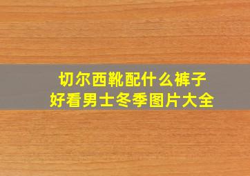 切尔西靴配什么裤子好看男士冬季图片大全