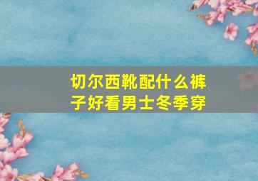 切尔西靴配什么裤子好看男士冬季穿