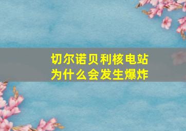 切尔诺贝利核电站为什么会发生爆炸