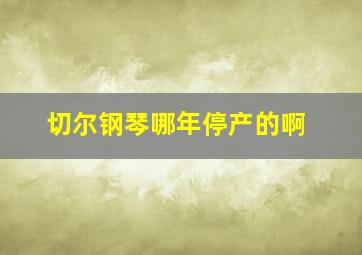 切尔钢琴哪年停产的啊