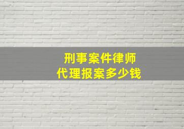 刑事案件律师代理报案多少钱