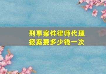 刑事案件律师代理报案要多少钱一次