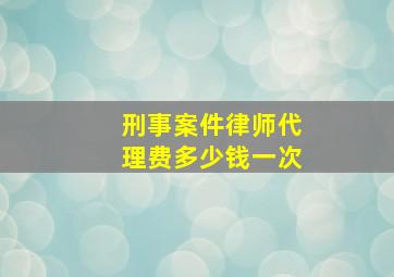 刑事案件律师代理费多少钱一次