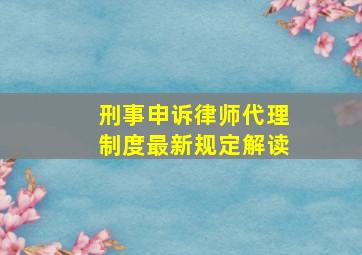 刑事申诉律师代理制度最新规定解读