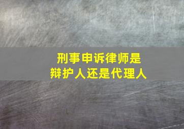 刑事申诉律师是辩护人还是代理人