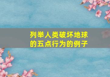 列举人类破坏地球的五点行为的例子