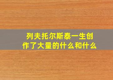 列夫托尔斯泰一生创作了大量的什么和什么