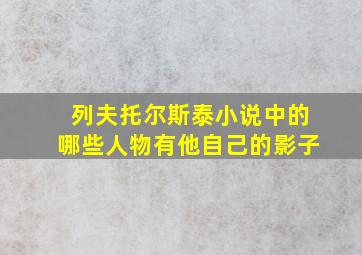 列夫托尔斯泰小说中的哪些人物有他自己的影子