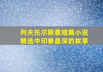 列夫托尔斯泰短篇小说精选中印象最深的故事