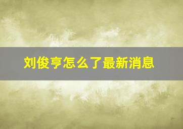 刘俊亨怎么了最新消息