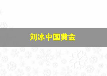 刘冰中国黄金