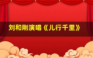 刘和刚演唱《儿行千里》