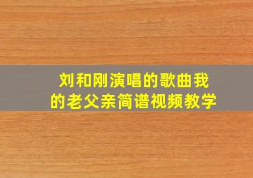 刘和刚演唱的歌曲我的老父亲简谱视频教学