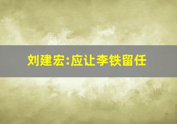 刘建宏:应让李铁留任