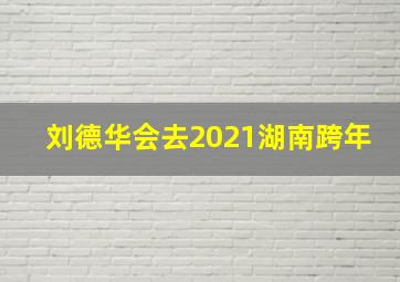 刘德华会去2021湖南跨年