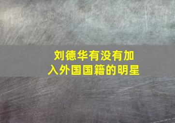 刘德华有没有加入外国国籍的明星