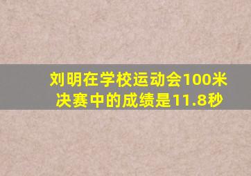 刘明在学校运动会100米决赛中的成绩是11.8秒