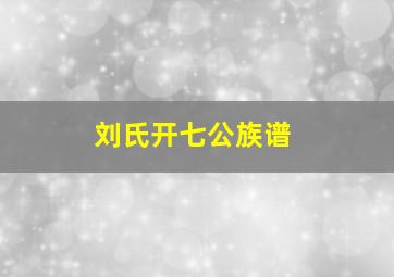 刘氏开七公族谱