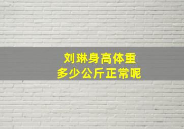 刘琳身高体重多少公斤正常呢