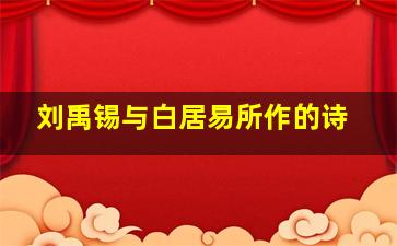 刘禹锡与白居易所作的诗