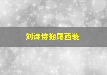 刘诗诗拖尾西装