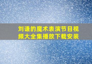 刘谦的魔术表演节目视频大全集播放下载安装