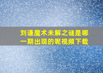 刘谦魔术未解之谜是哪一期出现的呢视频下载