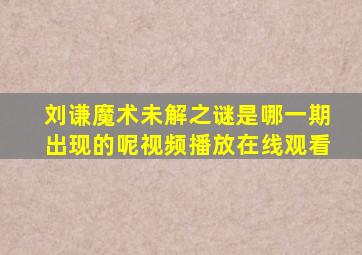 刘谦魔术未解之谜是哪一期出现的呢视频播放在线观看