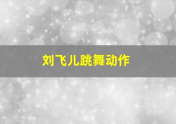 刘飞儿跳舞动作