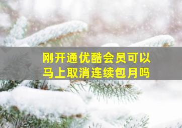 刚开通优酷会员可以马上取消连续包月吗