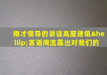 刚才领导的讲话高屋建瓴…言语间流露出对我们的