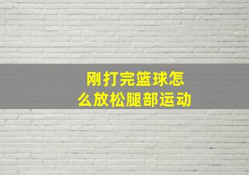 刚打完篮球怎么放松腿部运动