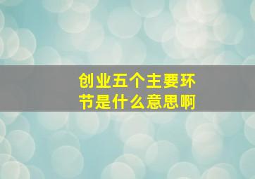 创业五个主要环节是什么意思啊