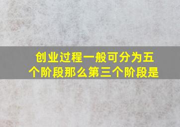 创业过程一般可分为五个阶段那么第三个阶段是