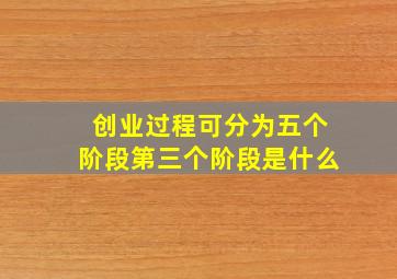 创业过程可分为五个阶段第三个阶段是什么