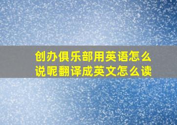 创办俱乐部用英语怎么说呢翻译成英文怎么读