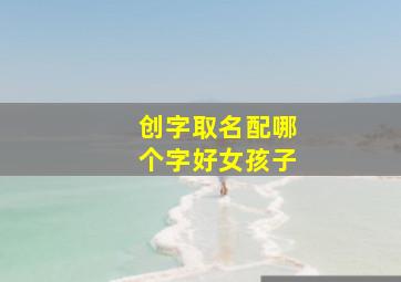 创字取名配哪个字好女孩子