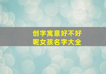 创字寓意好不好呢女孩名字大全