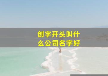 创字开头叫什么公司名字好