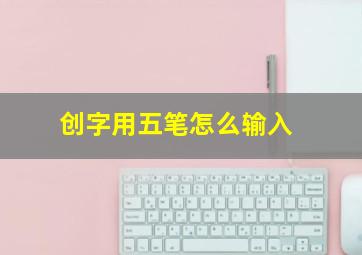 创字用五笔怎么输入