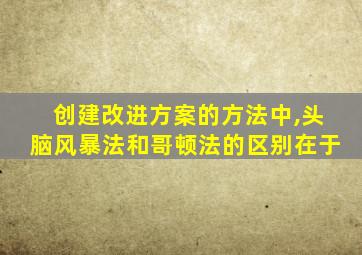 创建改进方案的方法中,头脑风暴法和哥顿法的区别在于