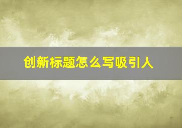 创新标题怎么写吸引人