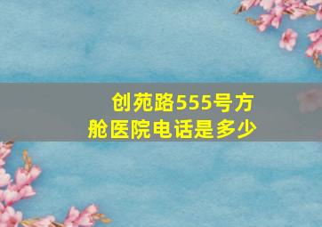 创苑路555号方舱医院电话是多少