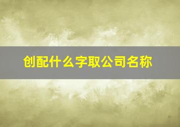 创配什么字取公司名称